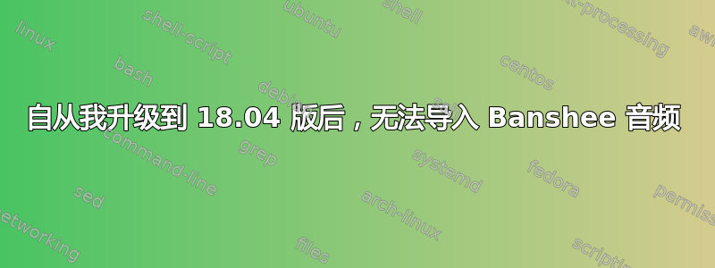 自从我升级到 18.04 版后，无法导入 Banshee 音频