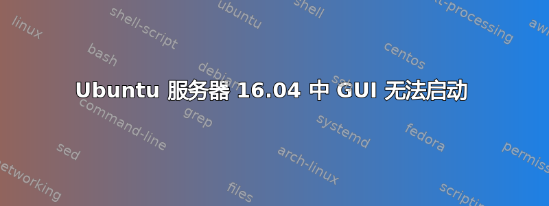 Ubuntu 服务器 16.04 中 GUI 无法启动