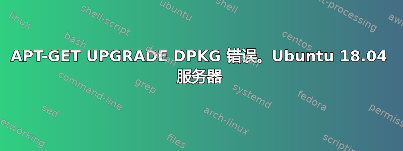 APT-GET UPGRADE DPKG 错误。Ubuntu 18.04 服务器