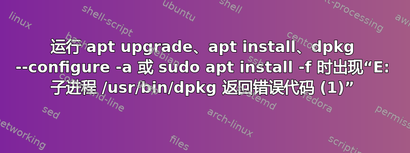 运行 apt upgrade、apt install、dpkg --configure -a 或 sudo apt install -f 时出现“E: 子进程 /usr/bin/dpkg 返回错误代码 (1)”