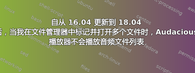 自从 16.04 更新到 18.04 后，当我在文件管理器中标记并打开多个文件时，Audacious 播放器不会播放音频文件列表