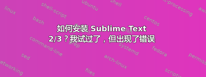 如何安装 Sublime Text 2/3？我试过了，但出现了错误