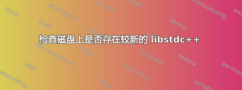 检查磁盘上是否存在较新的 libstdc++