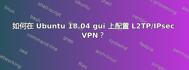 如何在 Ubuntu 18.04 gui 上配置 L2TP/IPsec VPN？