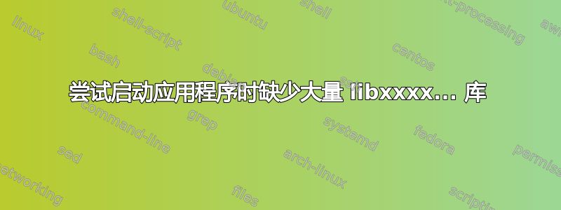 尝试启动应用程序时缺少大量 libxxxx... 库