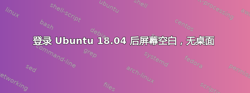 登录 Ubuntu 18.04 后屏幕空白，无桌面