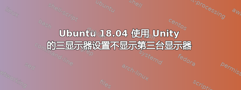 Ubuntu 18.04 使用 Unity 的三显示器设置不显示第三台显示器