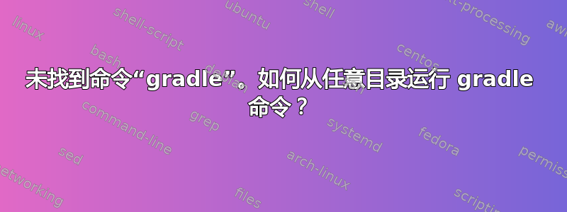 未找到命令“gradle”。如何从任意目录运行 gradle 命令？