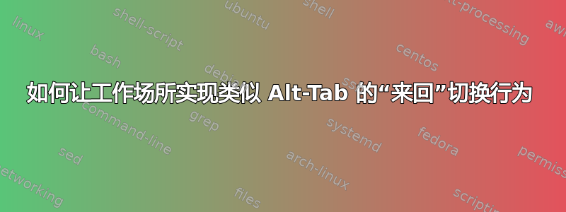 如何让工作场所实现类似 Alt-Tab 的“来回”切换行为