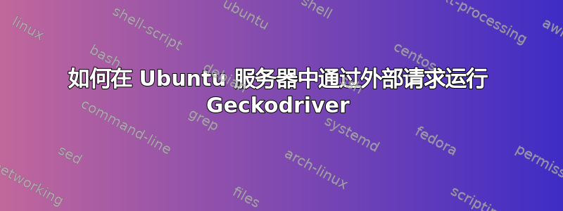 如何在 Ubuntu 服务器中通过外部请求运行 Geckodriver