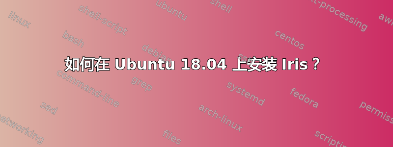 如何在 Ubuntu 18.04 上安装 Iris？