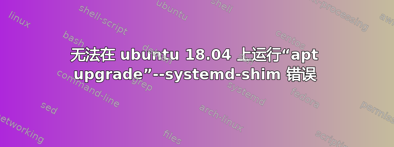 无法在 ubuntu 18.04 上运行“apt upgrade”--systemd-shim 错误