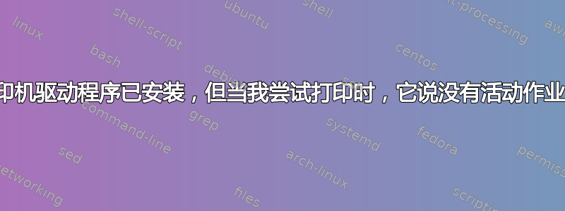 打印机驱动程序已安装，但当我尝试打印时，它说没有活动作业？