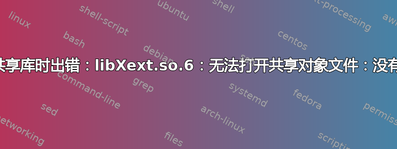 ./vish：加载共享库时出错：libXext.so.6：无法打开共享对象文件：没有此文件或目录