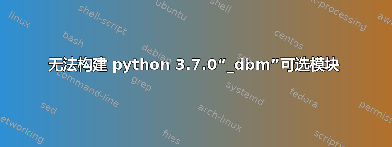 无法构建 python 3.7.0“_dbm”可选模块