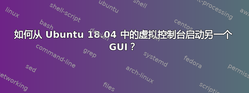 如何从 Ubuntu 18.04 中的虚拟控制台启动另一个 GUI？