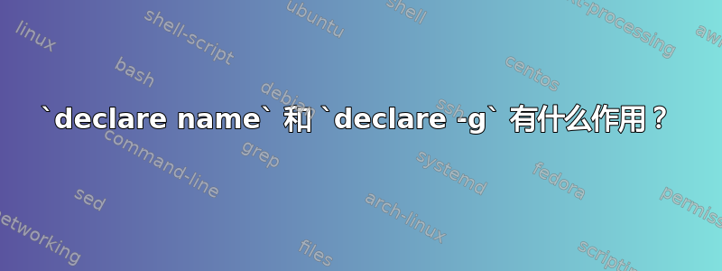 `declare name` 和 `declare -g` 有什么作用？