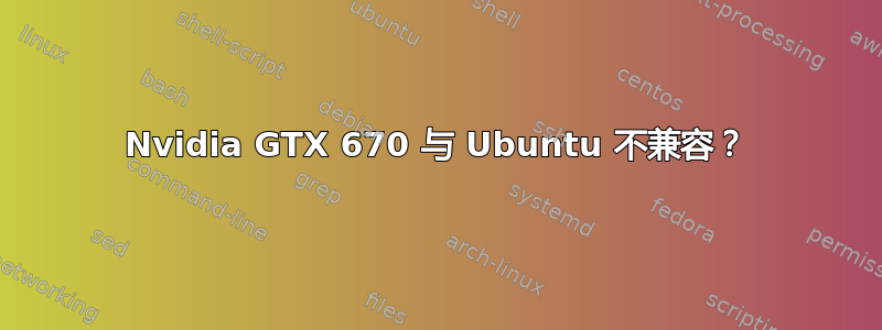 Nvidia GTX 670 与 Ubuntu 不兼容？