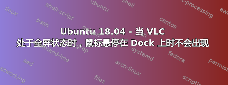 Ubuntu 18.04 - 当 VLC 处于全屏状态时，鼠标悬停在 Dock 上时不会出现