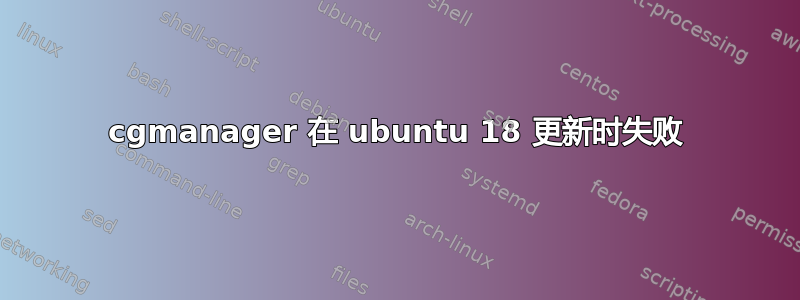 cgmanager 在 ubuntu 18 更新时失败