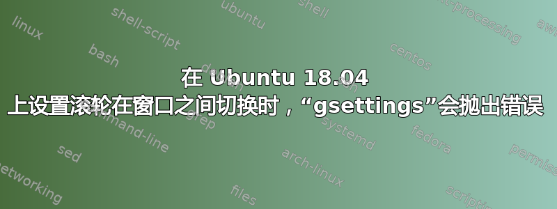 在 Ubuntu 18.04 上设置滚轮在窗口之间切换时，“gsettings”会抛出错误