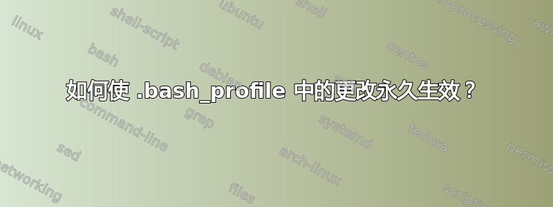 如何使 .bash_profile 中的更改永久生效？