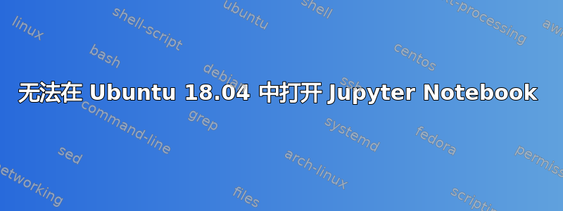 无法在 Ubuntu 18.04 中打开 Jupyter Notebook