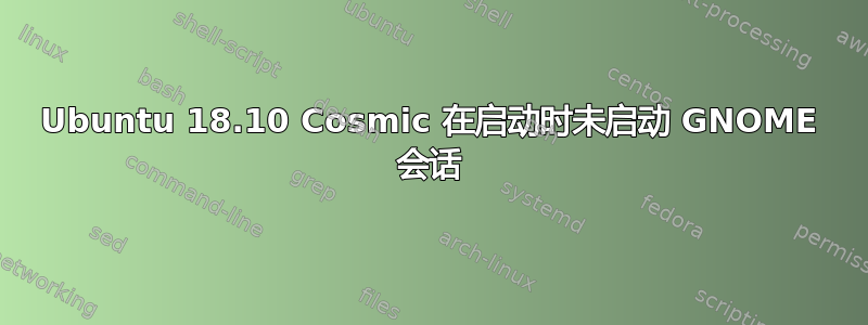 Ubuntu 18.10 Cosmic 在启动时未启动 GNOME 会话