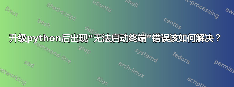 升级python后出现“无法启动终端”错误该如何解决？