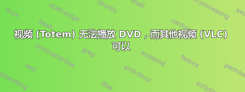 视频 (Totem) 无法播放 DVD，而其他视频 (VLC) 可以