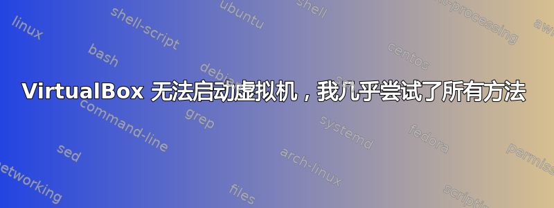 VirtualBox 无法启动虚拟机，我几乎尝试了所有方法