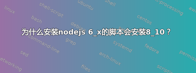 为什么安装nodejs 6_x的脚本会安装8_10？