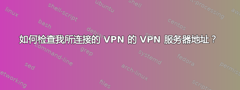 如何检查我所连接的 VPN 的 VPN 服务器地址？