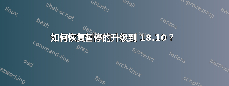 如何恢复暂停的升级到 18.10？