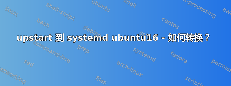 upstart 到 systemd ubuntu16 - 如何转换？