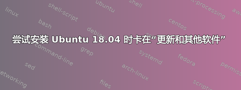 尝试安装 Ubuntu 18.04 时卡在“更新和其他软件”