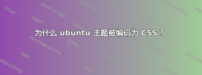 为什么 ubuntu 主题被编码为 CSS？