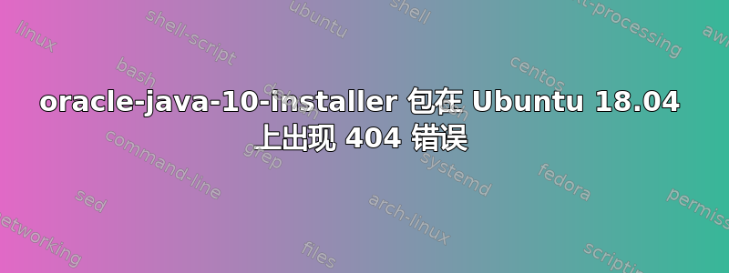 oracle-java-10-installer 包在 Ubuntu 18.04 上出现 404 错误