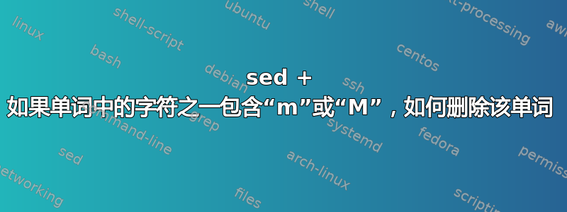 sed + 如果单词中的字符之一包含“m”或“M”，如何删除该单词