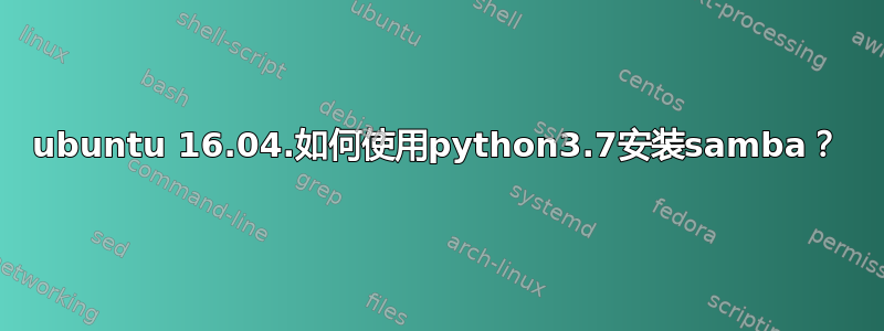 ubuntu 16.04.如何使用python3.7安装samba？