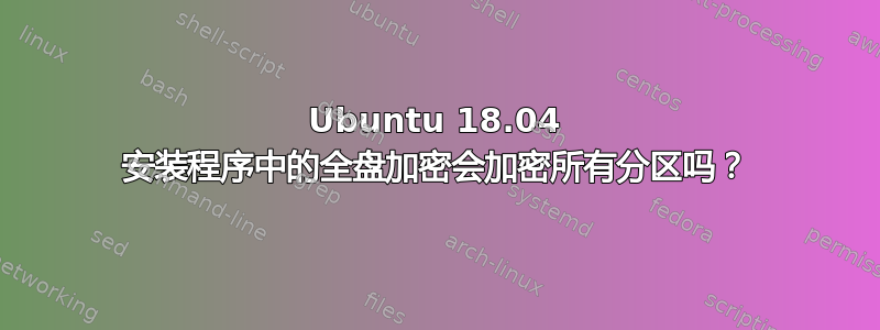 Ubuntu 18.04 安装程序中的全盘加密会加密所有分区吗？