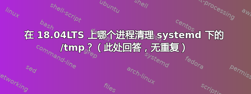 在 18.04LTS 上哪个进程清理 systemd 下的 /tmp？（此处回答，无重复）