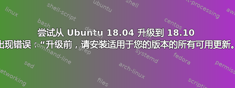 尝试从 Ubuntu 18.04 升级到 18.10 时出现错误：“升级前，请安装适用于您的版本的所有可用更新。”