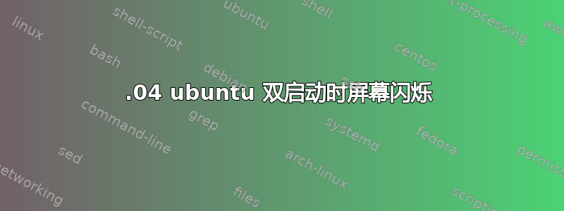 18.04 ubuntu 双启动时屏幕闪烁