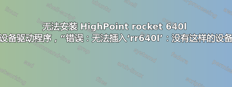 无法安装 HighPoint rocket 640l 的设备驱动程序，“错误：无法插入‘rr640l’：没有这样的设备” 