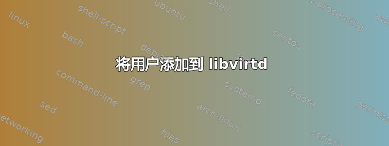 将用户添加到 libvirtd