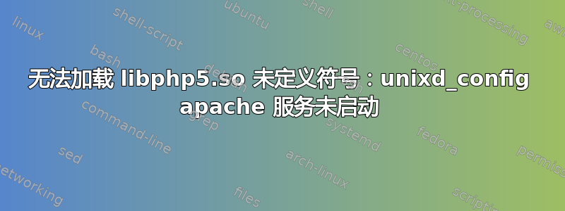 无法加载 libphp5.so 未定义符号：unixd_config apache 服务未启动