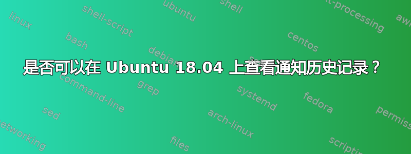 是否可以在 Ubuntu 18.04 上查看通知历史记录？