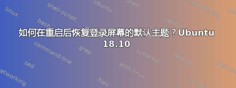 如何在重启后恢复登录屏幕的默认主题？Ubuntu 18.10