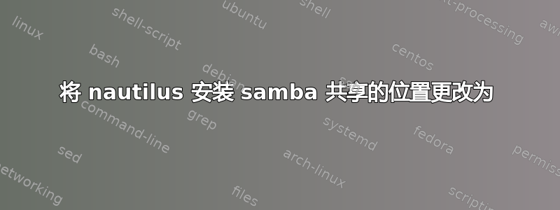 将 nautilus 安装 samba 共享的位置更改为